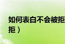 如何表白不会被拒绝13岁（如何表白不会被拒）