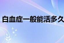 白血症一般能活多久（白血病晚期能活多久）