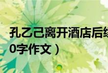 孔乙己离开酒店后续写300字（孔乙己续写600字作文）