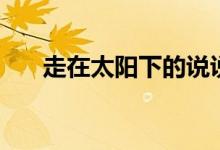 走在太阳下的说说（喜欢走在太阳下）