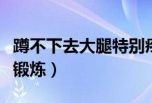 蹲不下去大腿特别疼怎么办（蹲不下去要怎么锻炼）
