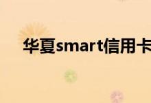 华夏smart信用卡容易下卡吗（华夏sf）