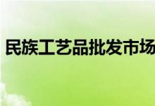 民族工艺品批发市场在哪（民族工艺品批发）