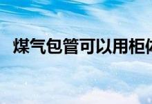 煤气包管可以用柜体材料包吗（煤气包管）