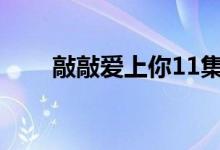 敲敲爱上你11集（敲敲爱上你吻戏）