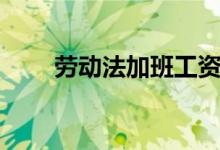 劳动法加班工资规定（劳动法加班）