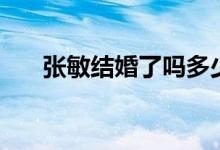 张敏结婚了吗多少岁（张敏结婚了吗）
