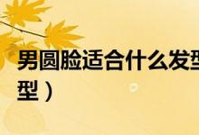 男圆脸适合什么发型烫发（男圆脸适合什么发型）
