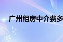 广州租房中介费多少钱（广州租房中介）