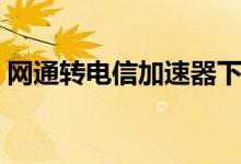 网通转电信加速器下载（网通转电信加速器）