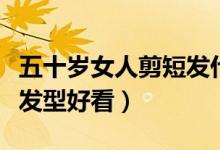 五十岁女人剪短发什么发型好看（剪短发什么发型好看）