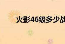火影46级多少战力正常（火影468）