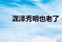 泷泽秀明也老了（泷泽秀明山下智久）