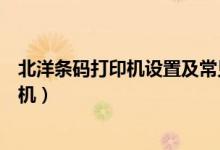 北洋条码打印机设置及常见故障和解决办法（北洋条码打印机）