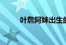 叶詹阿妹出生的日期（叶詹阿妹）