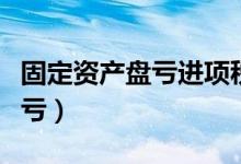 固定资产盘亏进项税额要转出吗（固定资产盘亏）