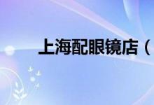 上海配眼镜店（上海配眼镜多少钱）