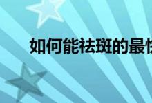 如何能祛斑的最快方法（如何能祛斑）