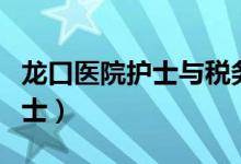 龙口医院护士与税务局长哪个好（龙口医院护士）