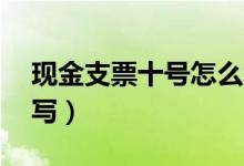现金支票十号怎么填写（现金支票20号怎么写）