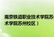 南京铁道职业技术学院苏州校区电话号码（南京铁道职业技术学院苏州校区）