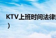 KTV上班时间法律规定上多久（ktv上班时间）