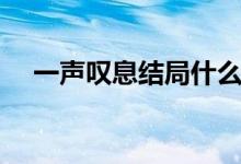 一声叹息结局什么意思（一声叹息结局）