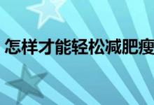 怎样才能轻松减肥瘦身（怎样才能轻松减肥）