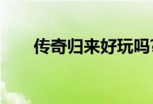 传奇归来好玩吗?（传奇归来怎么样）
