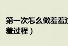 第一次怎么做羞羞过程简单（第一次怎么做羞羞过程）