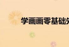 学画画零基础先学什么（学画画）