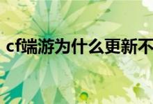 cf端游为什么更新不了（为什么cf更新不了）