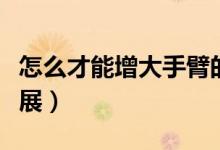 怎么才能增大手臂的力气（怎么增大手掌和臂展）