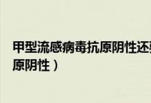 甲型流感病毒抗原阴性还要吃奥司他韦吗（甲型流感病毒抗原阴性）