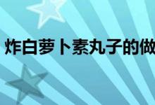 炸白萝卜素丸子的做法（萝卜素丸子的做法）