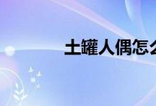 土罐人偶怎么抽（土罐人偶）