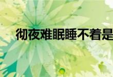 彻夜难眠睡不着是什么原因（彻夜难眠）