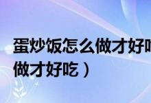 蛋炒饭怎么做才好吃简单的步骤（蛋炒饭怎么做才好吃）