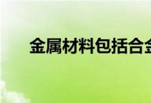 金属材料包括合金吗（金属材料包括）