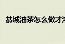恭城油茶怎么做才浓稠（恭城油茶怎么做）