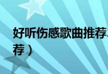 好听伤感歌曲推荐2022（好听的伤感歌曲推荐）