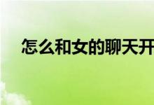 怎么和女的聊天开场（怎么和女的聊天）