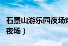 石景山游乐园夜场灯光秀时间（石景山游乐园夜场）