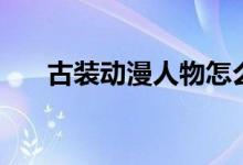 古装动漫人物怎么画（古装动漫人物）