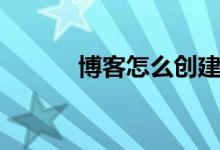博客怎么创建（怎样创建博客）
