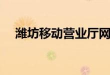 潍坊移动营业厅网点（潍坊移动营业厅）