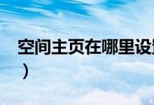 空间主页在哪里设置?（怎么弄空间主页图片）