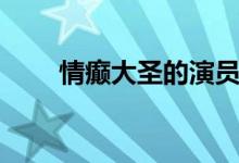 情癫大圣的演员（情癫大圣演员表）