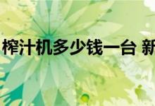榨汁机多少钱一台 新款（榨汁机多少钱一台）
