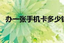 办一张手机卡多少钱（手机卡补办多少钱）